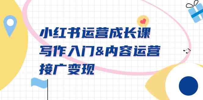 小红书运营成长课,写作入门&内容运营&接广变现【文档课】 小红书运营成长课,写作入门&内容运营&接广变现【文档课】