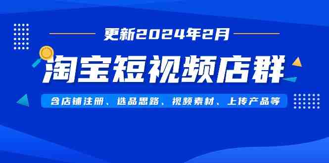 淘宝短视频店群(更新2024年2月)含店铺注册、选品思路、视频素材、上传… 淘宝短视频店群(更新2024年2月)含店铺注册、选品思路、视频素材、上传…