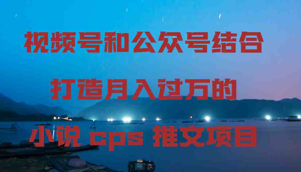 视频号和公众号结合打造月入过万的小说cps推文项目,包括市面上面的各种思路详解 视频号和公众号结合打造月入过万的小说cps推文项目,包括市面上面的各种思路详解