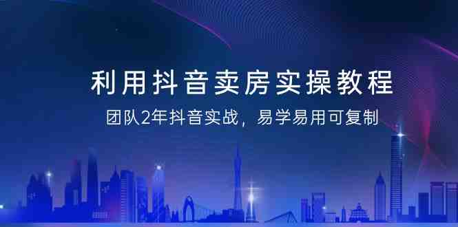 利用抖音-卖房实操教程，团队2年抖音实战，易学易用可复制（43节无水印）