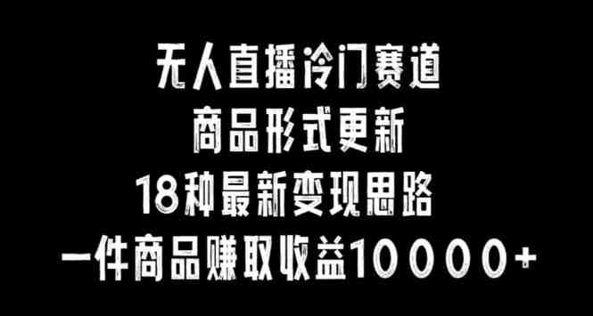 无人直播冷门赛道,商品形式更新,18种变现思路,一件商品赚取收益10000+ 无人直播冷门赛道,商品形式更新,18种变现思路,一件商品赚取收益10000+