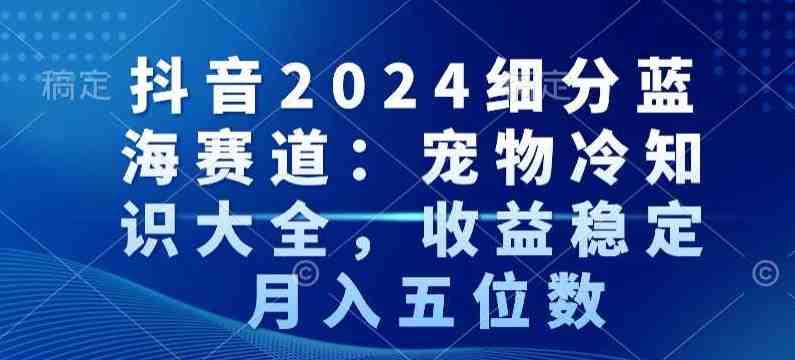 抖音2024细分蓝海赛道:宠物冷知识大全,收益稳定,月入五位数 抖音2024细分蓝海赛道:宠物冷知识大全,收益稳定,月入五位数