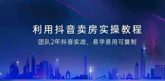 利用抖音卖房实操教程,团队2年抖音实战,易学易用可复制(无水印课程) 利用抖音卖房实操教程,团队2年抖音实战,易学易用可复制(无水印课程)
