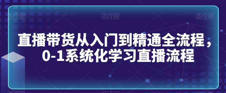直播带货从入门到精通全流程,0-1系统化学习直播流程 直播带货从入门到精通全流程,0-1系统化学习直播流程