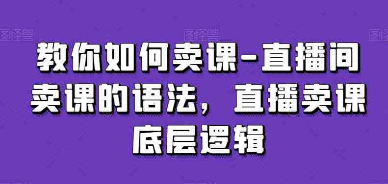 教你如何卖课-直播间卖课的语法,直播卖课底层逻辑 教你如何卖课-直播间卖课的语法,直播卖课底层逻辑