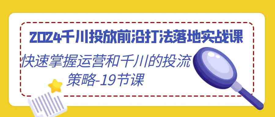 2024千川投放前沿打法落地实战课,快速掌握运营和千川的投流策略(19节课) 2024千川投放前沿打法落地实战课,快速掌握运营和千川的投流策略(19节课)