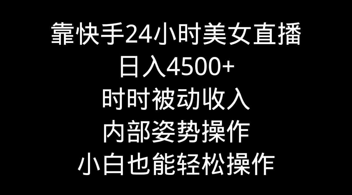 靠快手美女24小时直播,日入4500+,时时被动收入,内部姿势操作,小白也… 靠快手美女24小时直播,日入4500+,时时被动收入,内部姿势操作,小白也…