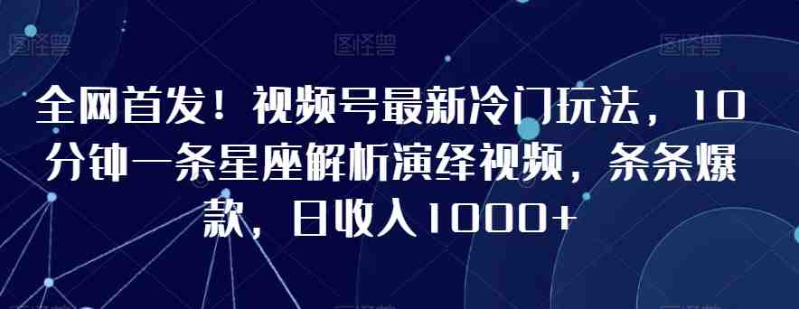 全网首发!视频号最新冷门玩法,10分钟一条星座解析演绎视频,条条爆款,日收入1000+ 全网首发!视频号最新冷门玩法,10分钟一条星座解析演绎视频,条条爆款,日收入1000+
