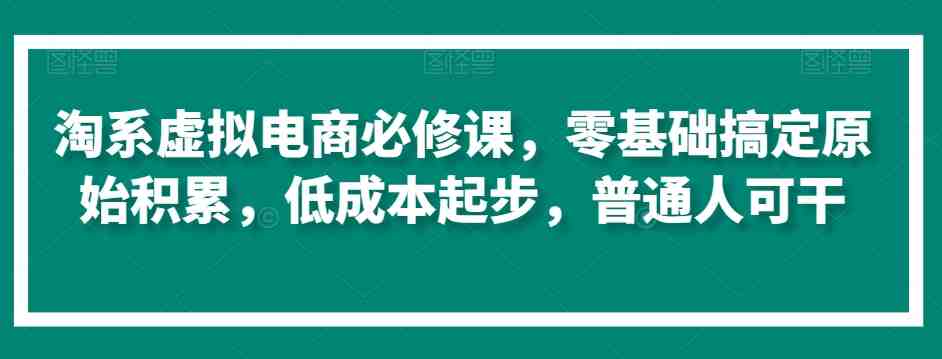 淘系虚拟电商必修课,零基础搞定原始积累,低成本起步,普通人可干 淘系虚拟电商必修课,零基础搞定原始积累,低成本起步,普通人可干