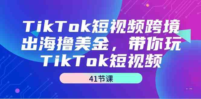 TikTok短视频跨境出海撸美金,带你玩TikTok短视频(41节课) TikTok短视频跨境出海撸美金,带你玩TikTok短视频(41节课)