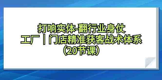 打响实体行业翻身仗,工厂门店精准获客战术体系(20节课) 打响实体行业翻身仗,工厂门店精准获客战术体系(20节课)