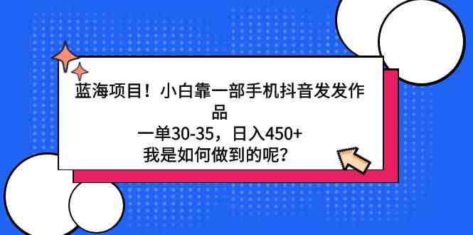 蓝海项目!小白靠一部手机抖音发发作品,一单30-35,日入450+,我是如何… 蓝海项目!小白靠一部手机抖音发发作品,一单30-35,日入450+,我是如何…