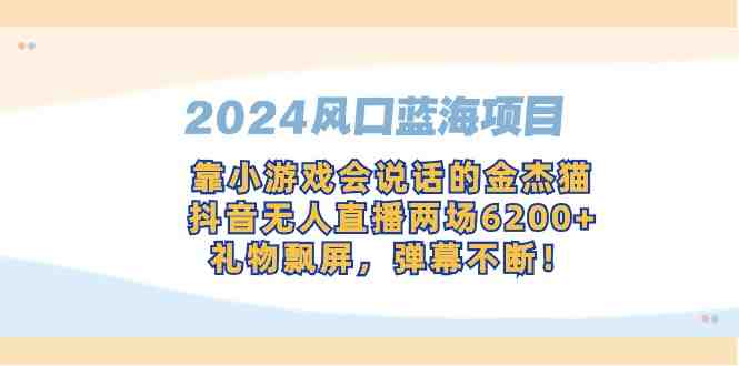 2024风口蓝海项目,靠小游戏会说话的金杰猫,抖音无人直播两场6200+,礼… 2024风口蓝海项目,靠小游戏会说话的金杰猫,抖音无人直播两场6200+,礼…