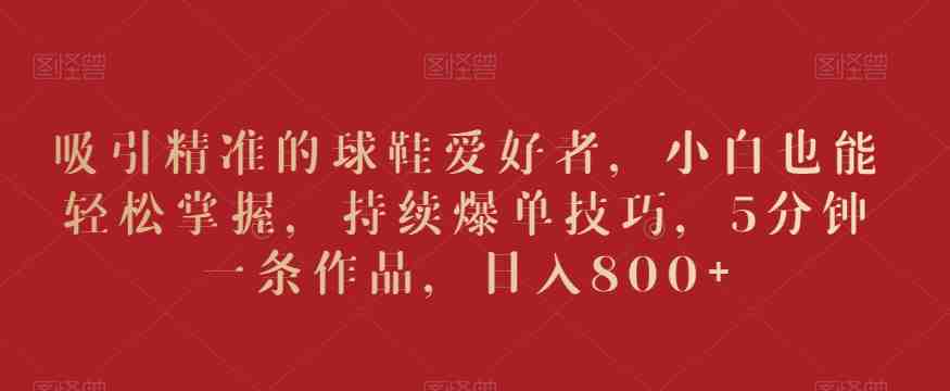 吸引精准的球鞋爱好者，小白也能轻松掌握，持续爆单技巧，5分钟一条作品，日入800+