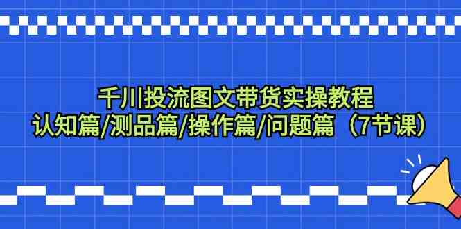 千川投流图文带货实操教程:认知篇/测品篇/操作篇/问题篇(7节课) 千川投流图文带货实操教程:认知篇/测品篇/操作篇/问题篇(7节课)