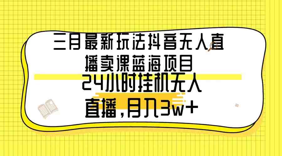 三月最新玩法抖音无人直播卖课蓝海项目,24小时无人直播,月入3w+ 三月最新玩法抖音无人直播卖课蓝海项目,24小时无人直播,月入3w+