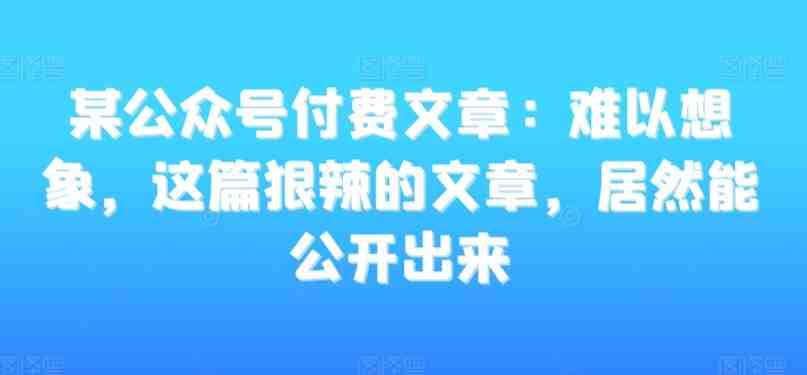 某公众号付费文章:难以想象,这篇狠辣的文章,居然能公开出来 某公众号付费文章:难以想象,这篇狠辣的文章,居然能公开出来
