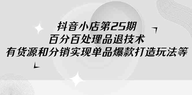 抖音小店-第25期,百分百处理品退技术,有货源和分销实现单品爆款打造玩法 抖音小店-第25期,百分百处理品退技术,有货源和分销实现单品爆款打造玩法