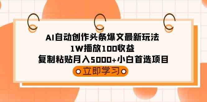 AI自动创作头条爆文最新玩法 1W播放100收益 复制粘贴月入5000+小白首选项目 AI自动创作头条爆文最新玩法 1W播放100收益 复制粘贴月入5000+小白首选项目