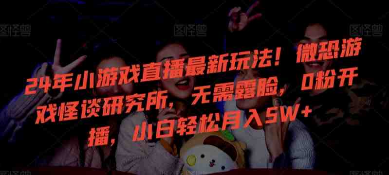 24年小游戏直播最新玩法!微恐游戏怪谈研究所,无需露脸,0粉开播,小白轻松月入5W+ 24年小游戏直播最新玩法!微恐游戏怪谈研究所,无需露脸,0粉开播,小白轻松月入5W+