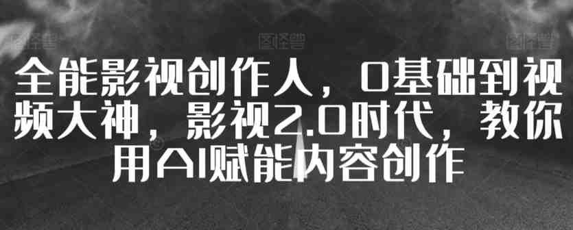 全能影视创作人,0基础到视频大神,影视2.0时代,教你用AI赋能内容创作 全能影视创作人,0基础到视频大神,影视2.0时代,教你用AI赋能内容创作