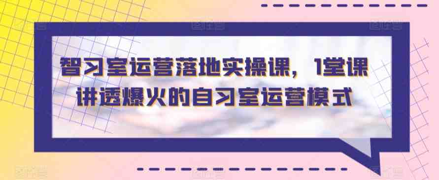 智习室运营落地实操课,1堂课讲透爆火的自习室运营模式 智习室运营落地实操课,1堂课讲透爆火的自习室运营模式