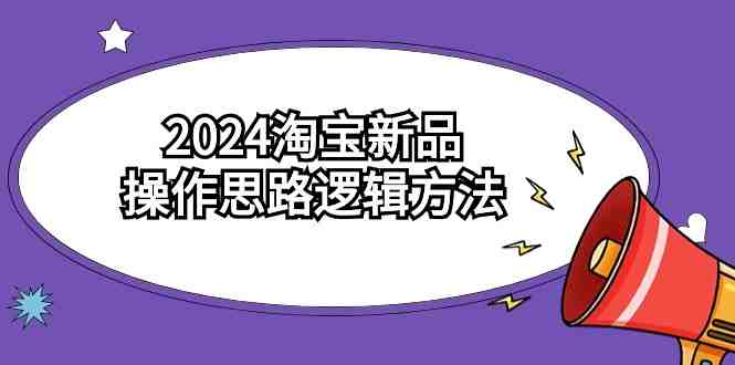 2024淘宝新品操作思路逻辑方法(6节视频课) 2024淘宝新品操作思路逻辑方法(6节视频课)