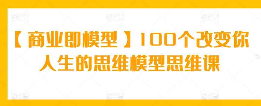【商业即模型】100个改变你人生的思维模型思维课 【商业即模型】100个改变你人生的思维模型思维课