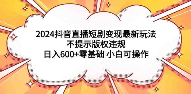 2024抖音直播短剧变现最新玩法,不提示版权违规 日入600+零基础 小白可操作 2024抖音直播短剧变现最新玩法,不提示版权违规 日入600+零基础 小白可操作