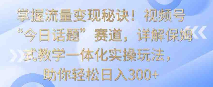 掌握流量变现秘诀!视频号“今日话题”赛道,详解保姆式教学一体化实操玩法,助你轻松日入300+ 掌握流量变现秘诀!视频号“今日话题”赛道,详解保姆式教学一体化实操玩法,助你轻松日入300+