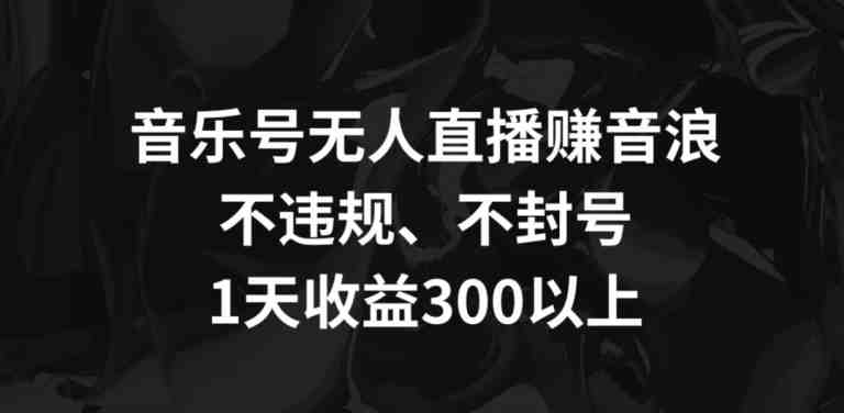 音乐号无人直播赚音浪,不违规、不封号,1天收益300+ 音乐号无人直播赚音浪,不违规、不封号,1天收益300+