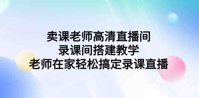 卖课老师高清直播间 录课间搭建教学,老师在家轻松搞定录课直播 卖课老师高清直播间 录课间搭建教学,老师在家轻松搞定录课直播