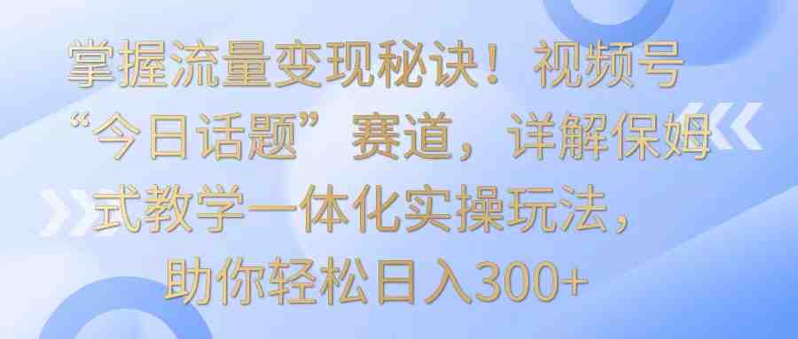 掌握流量变现秘诀!视频号“今日话题”赛道,详解保姆式教学一体化实操玩法,日入300+ 掌握流量变现秘诀!视频号“今日话题”赛道,详解保姆式教学一体化实操玩法,日入300+