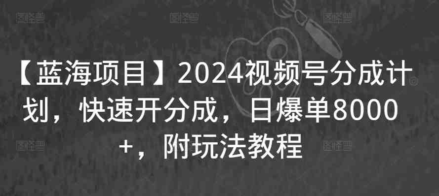 【蓝海项目】2024视频号分成计划,快速开分成,日爆单8000+,附玩法教程 【蓝海项目】2024视频号分成计划,快速开分成,日爆单8000+,附玩法教程