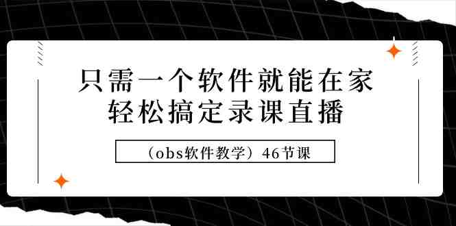 只需一个软件就能在家轻松搞定录课直播(obs软件教学)46节课 只需一个软件就能在家轻松搞定录课直播(obs软件教学)46节课