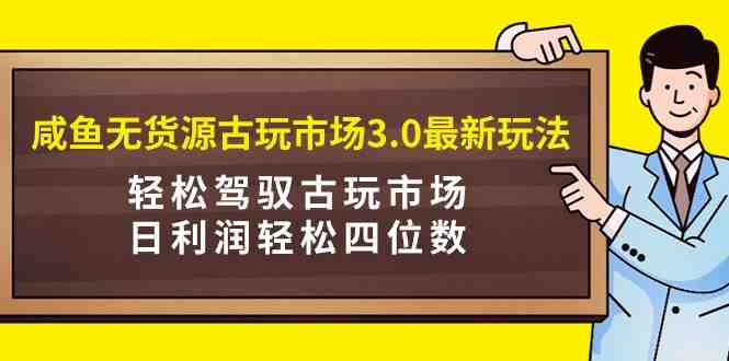 咸鱼无货源古玩市场3.0最新玩法,轻松驾驭古玩市场,日利润轻松四位数!… 咸鱼无货源古玩市场3.0最新玩法,轻松驾驭古玩市场,日利润轻松四位数!…