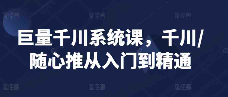 巨量千川系统课,千川/随心推从入门到精通 巨量千川系统课,千川/随心推从入门到精通