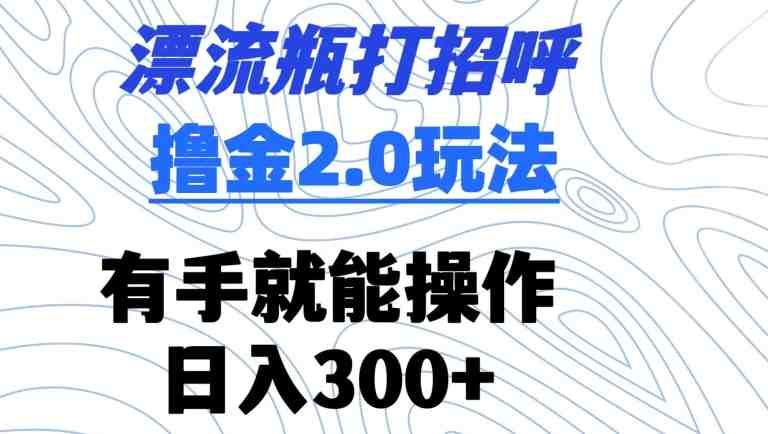 漂流瓶打招呼撸金2.0玩法,有手就能做,日入300+ 漂流瓶打招呼撸金2.0玩法,有手就能做,日入300+