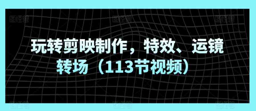 玩转剪映制作,特效、运镜转场(113节视频) 玩转剪映制作,特效、运镜转场(113节视频)