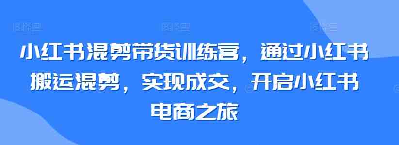 小红书混剪带货训练营,通过小红书搬运混剪,实现成交,开启小红书电商之旅 小红书混剪带货训练营,通过小红书搬运混剪,实现成交,开启小红书电商之旅