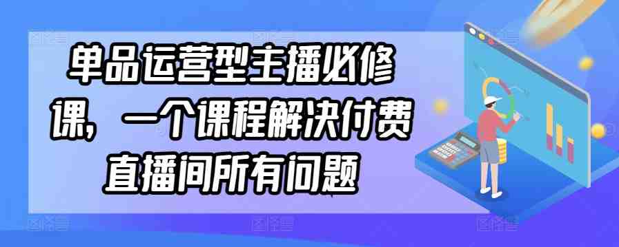 单品运营型主播必修课,一个课程解决付费直播间所有问题 单品运营型主播必修课,一个课程解决付费直播间所有问题