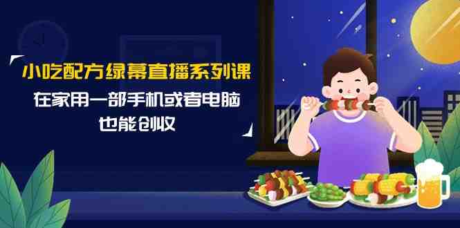 小吃配方绿幕直播系列课，在家用一部手机或者电脑也能创收（14节课）