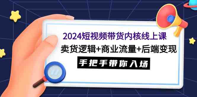 2024短视频带货内核线上课:卖货逻辑+商业流量+后端变现,手把手带你入场 2024短视频带货内核线上课:卖货逻辑+商业流量+后端变现,手把手带你入场