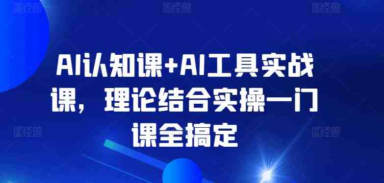 AI认知课+AI工具实战课,理论结合实操一门课全搞定 AI认知课+AI工具实战课,理论结合实操一门课全搞定