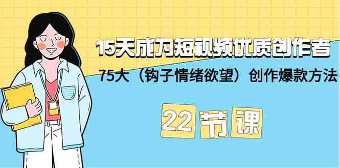 15天成为短视频-优质创作者+75大(钩子-情绪欲望)创作爆款方法-22节课 15天成为短视频-优质创作者+75大(钩子-情绪欲望)创作爆款方法-22节课