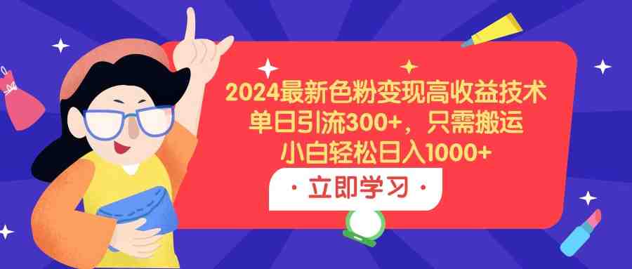 2024最新色粉变现高收益技术,单日引流300+,只需搬运,小白轻松日入1000+ 2024最新色粉变现高收益技术,单日引流300+,只需搬运,小白轻松日入1000+