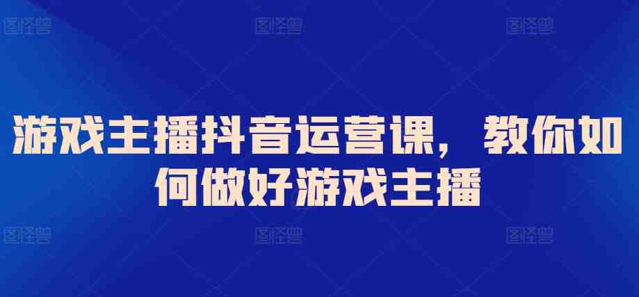 游戏主播抖音运营课,教你如何做好游戏主播 游戏主播抖音运营课,教你如何做好游戏主播