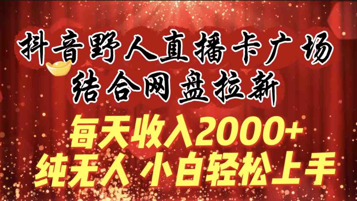 每天收入2000+,抖音野人直播卡广场,结合网盘拉新,纯无人,小白轻松上手 每天收入2000+,抖音野人直播卡广场,结合网盘拉新,纯无人,小白轻松上手