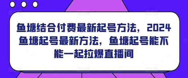 鱼塘结合付费最新起号方法,2024鱼塘起号最新方法,鱼塘起号能不能一起拉爆直播间 鱼塘结合付费最新起号方法,2024鱼塘起号最新方法,鱼塘起号能不能一起拉爆直播间