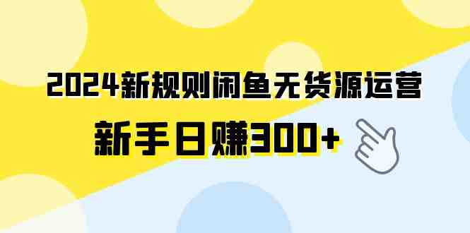 2024新规则闲鱼无货源运营新手日赚300+ 2024新规则闲鱼无货源运营新手日赚300+
